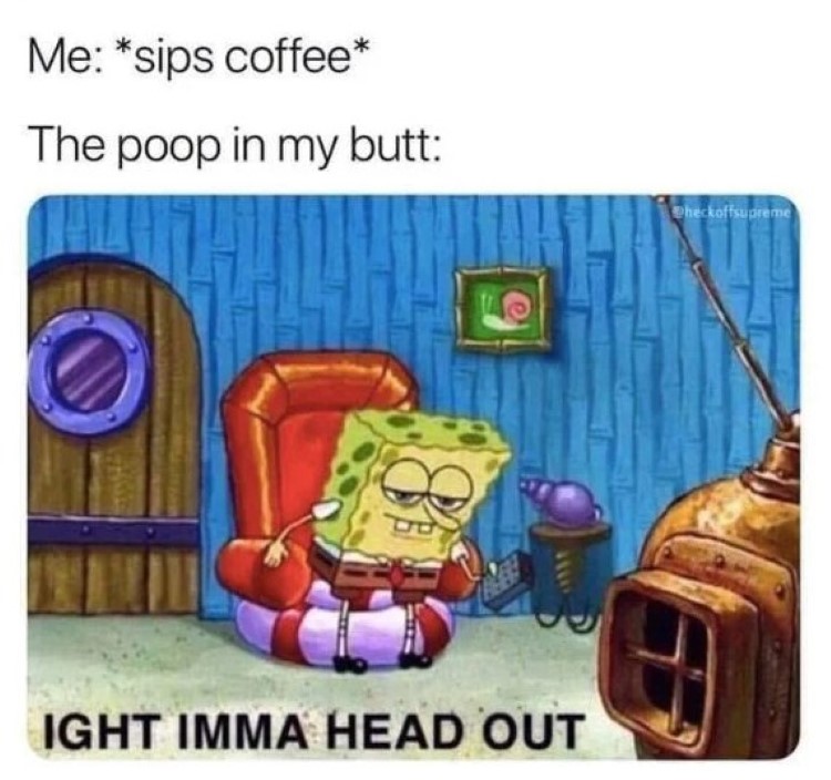 Sipping coffee? have to poop, aight imma head out meme