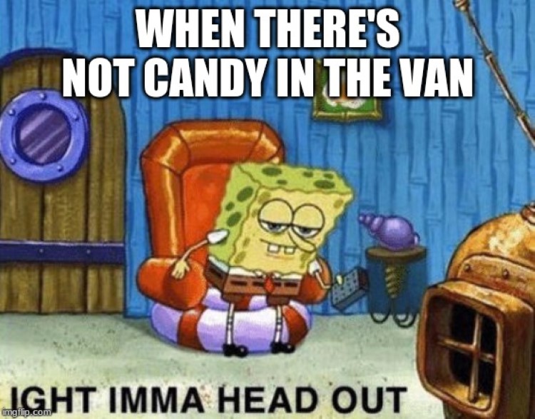  When there's no candy in the van, ight imma head out
