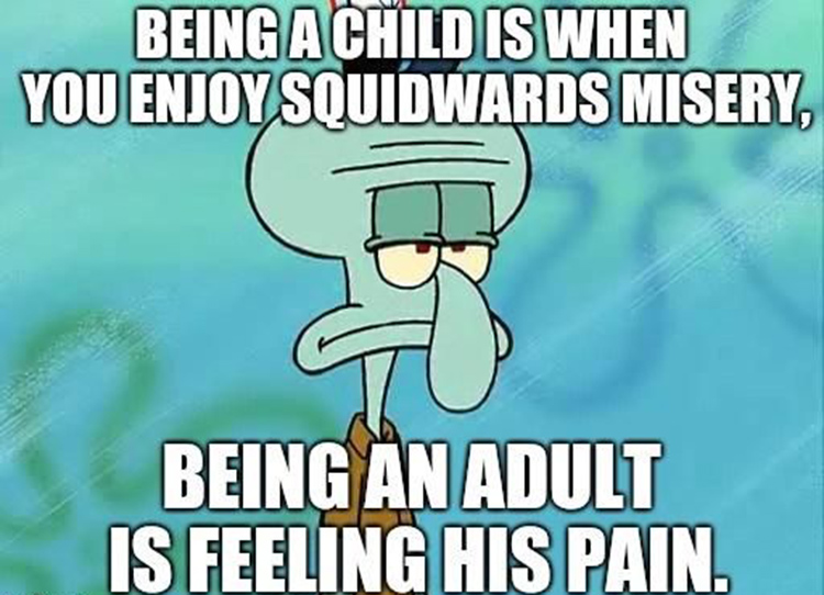 Being an adult is feeling Squidwards pain